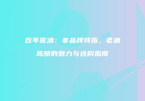 百年窖酒：非品牌特指，老酒陈酿的魅力与选购指南