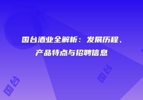 国台酒业全解析：发展历程、产品特点与招聘信息