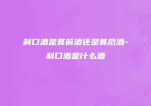 利口酒是餐前酒还是餐后酒-利口酒是什么酒