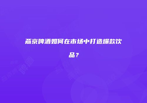 燕京啤酒如何在市场中打造爆款饮品？