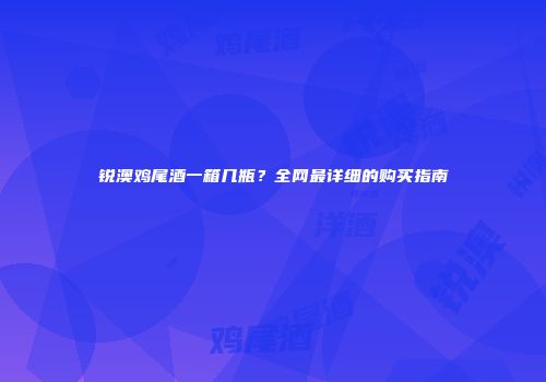 锐澳鸡尾酒一箱几瓶？全网最详细的购买指南