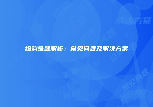 抢购难题解析：常见问题及解决方案