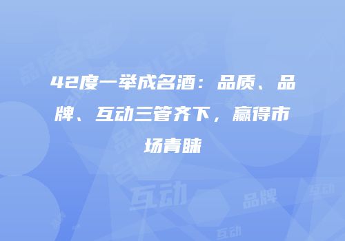 42度一举成名酒：品质、品牌、互动三管齐下，赢得市场青睐