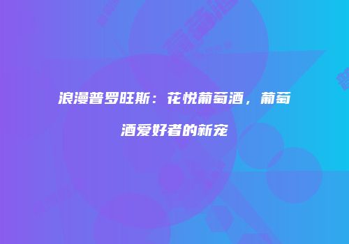 浪漫普罗旺斯：花悦葡萄酒，葡萄酒爱好者的新宠