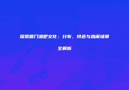 探索厦门酒吧文化：分布、特色与热闹场景全解析