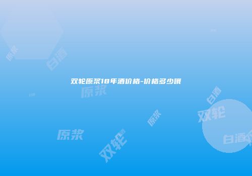 双轮原浆18年酒价格-价格多少哦