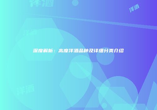 深度解析：高度洋酒品种及详细分类介绍