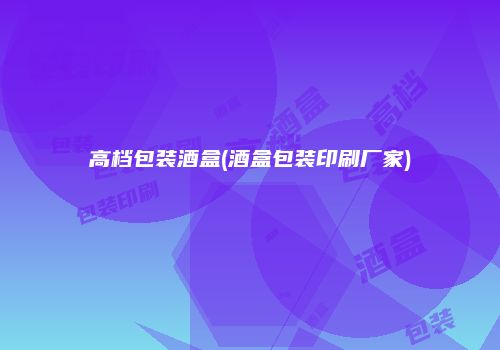 高档包装酒盒(酒盒包装印刷厂家)