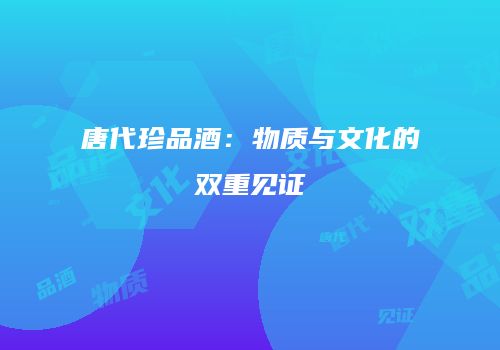 唐代珍品酒：物质与文化的双重见证