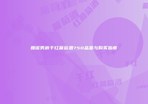 雅诺男爵干红葡萄酒750品鉴与购买指南
