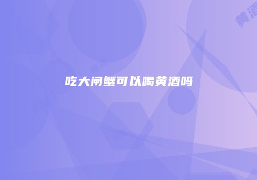 吃大闸蟹可以喝黄酒吗