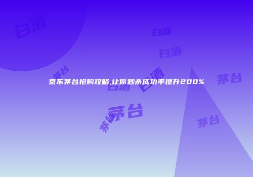 京东茅台抢购攻略,让你秒杀成功率提升200%