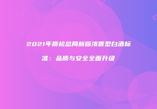 2021年质检总局新版浓香型白酒标准：品质与安全全面升级