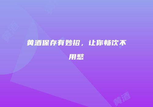 黄酒保存有妙招，让你畅饮不用愁