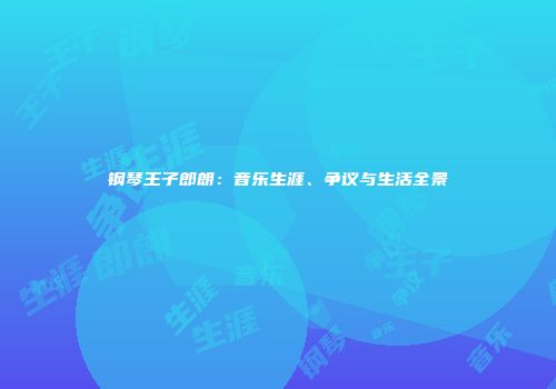 钢琴王子郎朗：音乐生涯、争议与生活全景