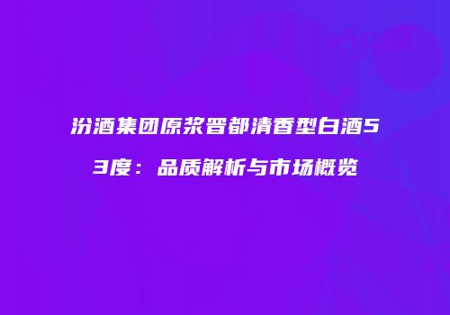 汾酒集团原浆晋都清香型白酒53度：品质解析与市场概览