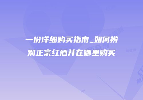 一份详细购买指南_如何辨别正宗红酒并在哪里购买
