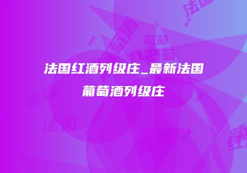 法国红酒列级庄_最新法国葡萄酒列级庄