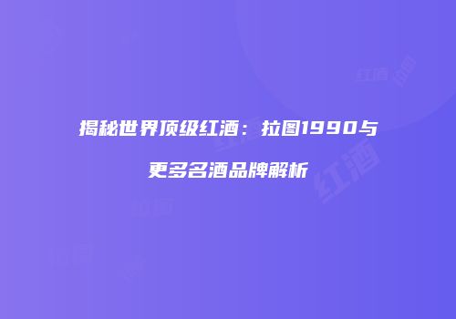 揭秘世界顶级红酒：拉图1990与更多名酒品牌解析