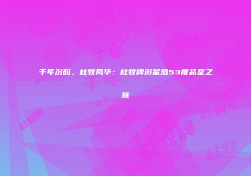 千年汾韵，杜牧风华：杜牧牌汾星酒53度品鉴之旅