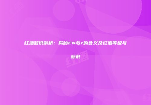红酒知识解析：揭秘EN与r的含义及红酒等级与标识