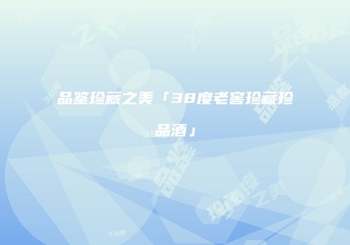 品鉴珍藏之美「38度老窖珍藏珍品酒」