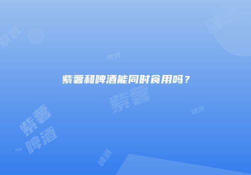 紫薯和啤酒能同时食用吗？