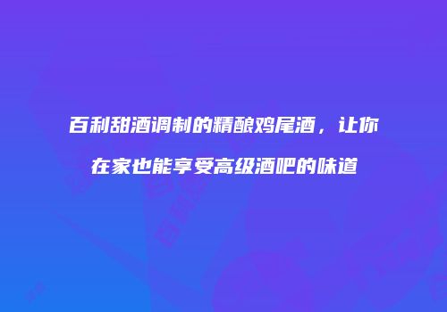 百利甜酒调制的精酿鸡尾酒，让你在家也能享受高级酒吧的味道