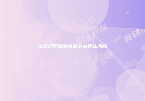 山念搭配哪些食材泡制美味酒品