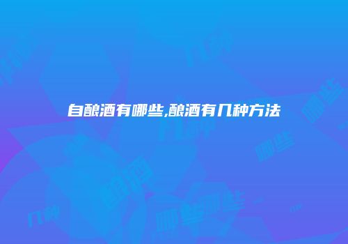 自酿酒有哪些,酿酒有几种方法