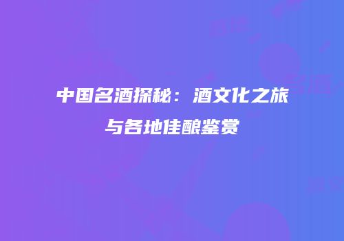 中国名酒探秘：酒文化之旅与各地佳酿鉴赏