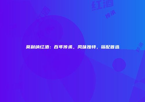 莫利纳红酒：百年传承，风味独特，搭配首选