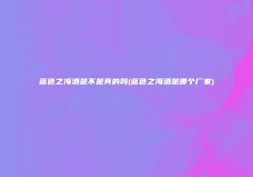 蓝色之海酒是不是真的吗(蓝色之海酒是哪个厂家)