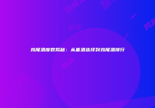 鸡尾酒度数揭秘：从基酒选择到鸡尾酒排行