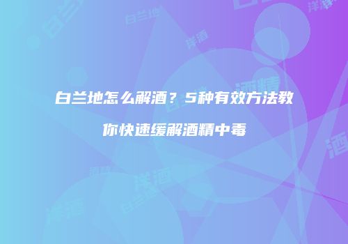 白兰地怎么解酒？5种有效方法教你快速缓解酒精中毒