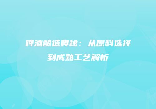 啤酒酿造奥秘：从原料选择到成熟工艺解析