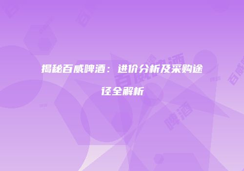 揭秘百威啤酒：进价分析及采购途径全解析