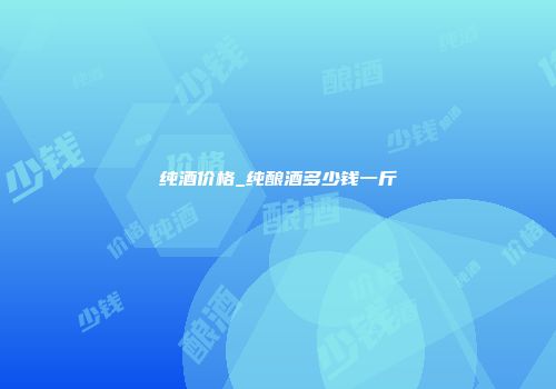 纯酒价格_纯酿酒多少钱一斤