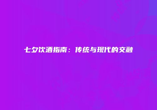 七夕饮酒指南：传统与现代的交融