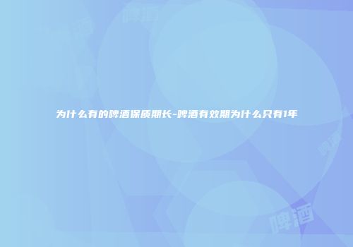 为什么有的啤酒保质期长-啤酒有效期为什么只有1年
