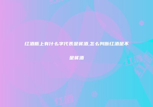 红酒瓶上有什么字代表是餐酒,怎么判断红酒是不是餐酒