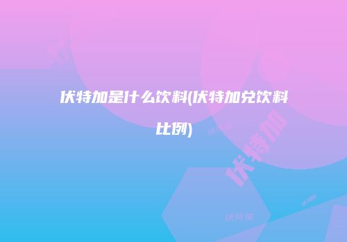 伏特加是什么饮料(伏特加兑饮料比例)