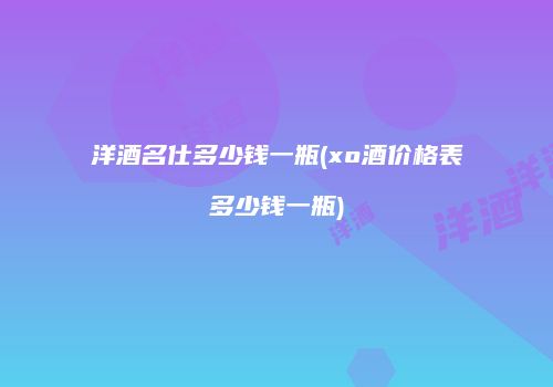 洋酒名仕多少钱一瓶(xo酒价格表多少钱一瓶)