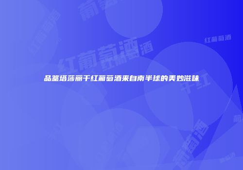 品鉴塔莎丽干红葡萄酒来自南半球的美妙滋味