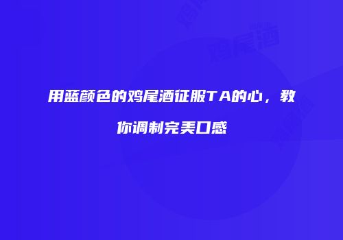用蓝颜色的鸡尾酒征服TA的心，教你调制完美口感