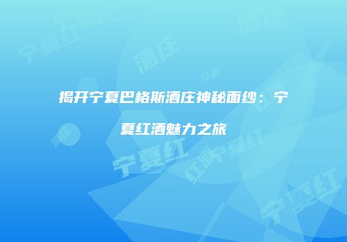 揭开宁夏巴格斯酒庄神秘面纱：宁夏红酒魅力之旅