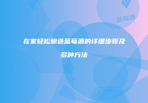 在家轻松酿造蓝莓酒的详细步骤及多种方法