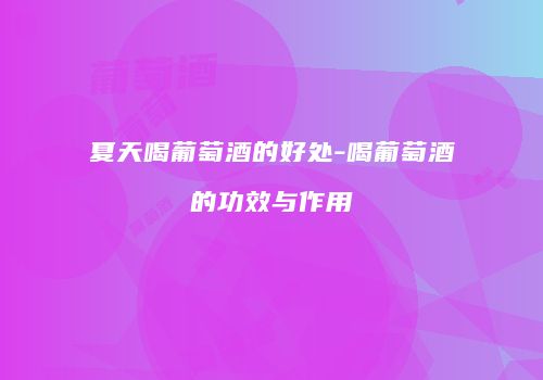 夏天喝葡萄酒的好处-喝葡萄酒的功效与作用