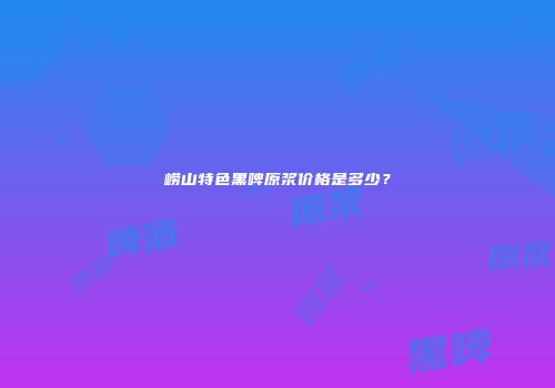 崂山特色黑啤原浆价格是多少？
