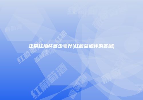 正常红酒杯多少毫升(红葡萄酒杯的容量)